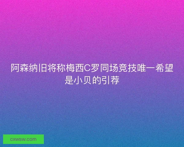 阿森纳旧将称梅西C罗同场竞技唯一希望是小贝的引荐