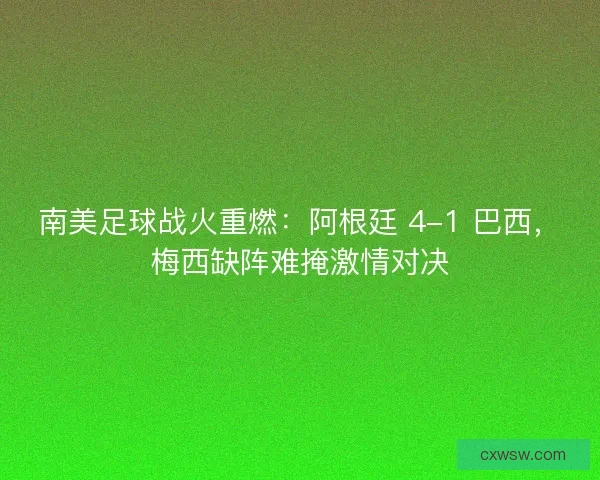 南美足球战火重燃：阿根廷 4-1 巴西，梅西缺阵难掩激情对决