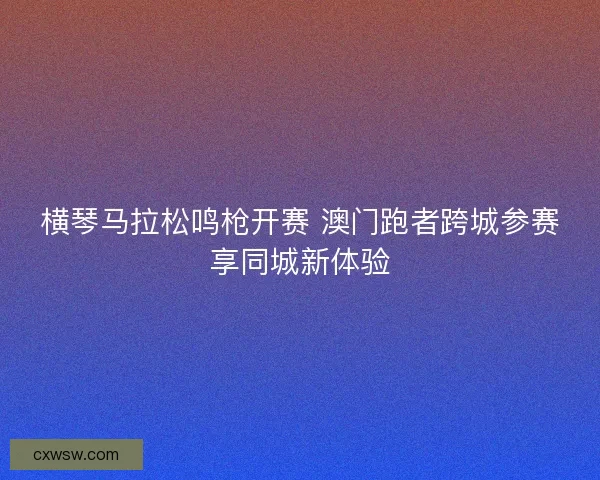 横琴马拉松鸣枪开赛 澳门跑者跨城参赛享同城新体验