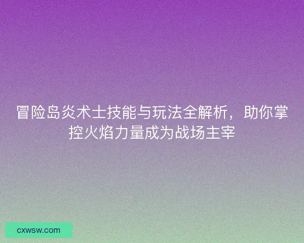 冒险岛炎术士技能与玩法全解析，助你掌控火焰力量成为战场主宰
