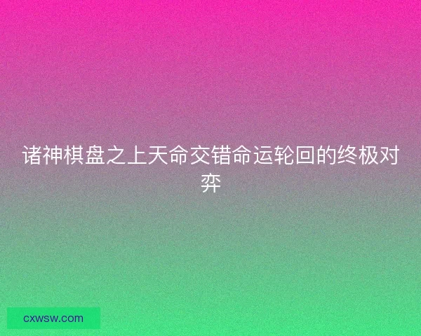 诸神棋盘之上天命交错命运轮回的终极对弈