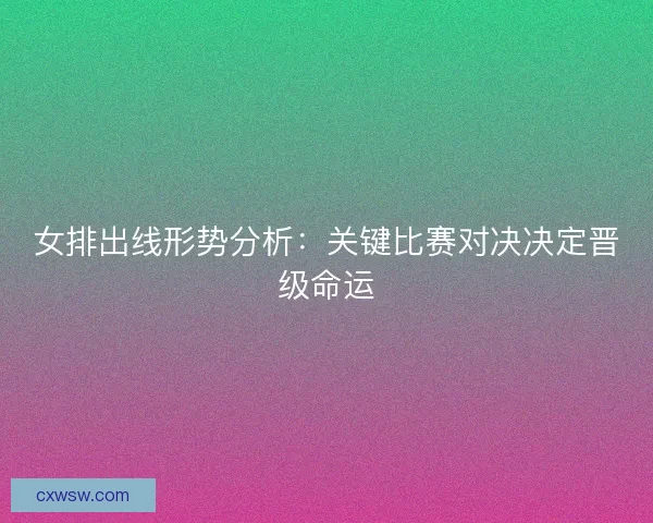 女排出线形势分析：关键比赛对决决定晋级命运