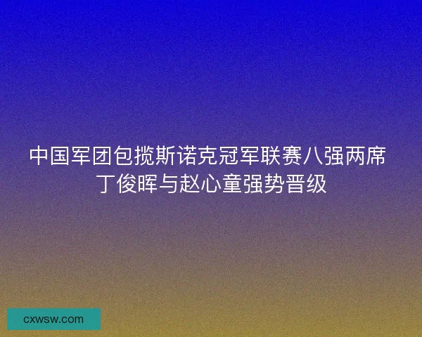 中国军团包揽斯诺克冠军联赛八强两席 丁俊晖与赵心童强势晋级