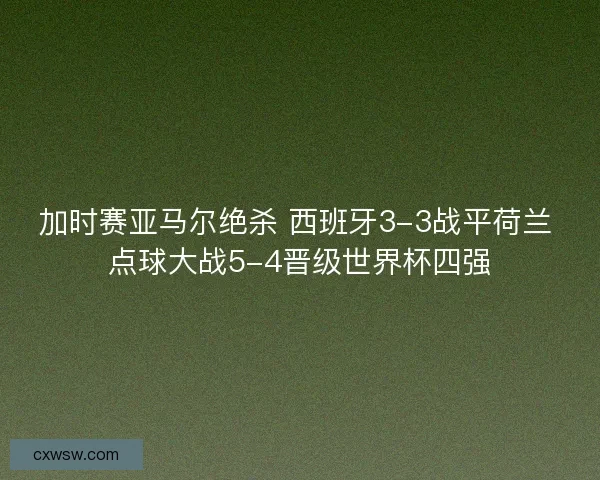 加时赛亚马尔绝杀 西班牙3-3战平荷兰 点球大战5-4晋级世界杯四强