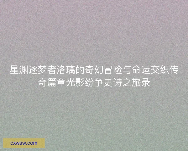 星渊逐梦者洛璃的奇幻冒险与命运交织传奇篇章光影纷争史诗之旅录