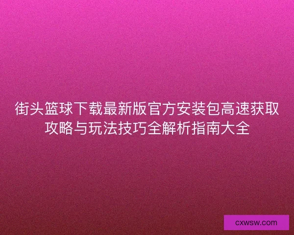 街头篮球下载最新版官方安装包高速获取攻略与玩法技巧全解析指南大全