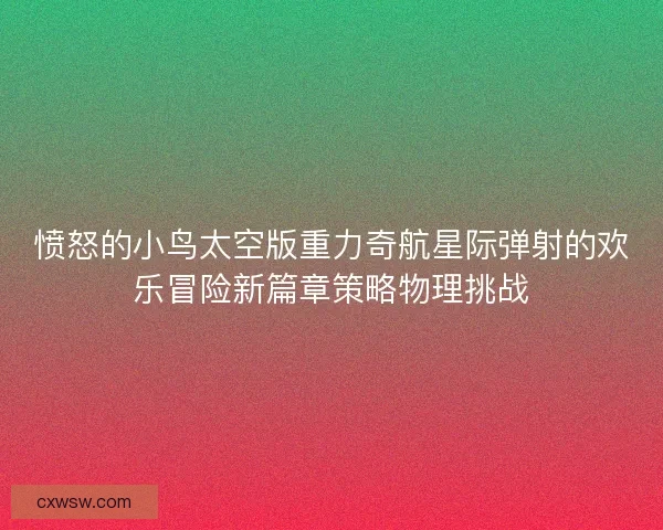 愤怒的小鸟太空版重力奇航星际弹射的欢乐冒险新篇章策略物理挑战 愤怒的小鸟太空版重力奇航星际弹射的欢乐冒险新篇章策略物理挑战