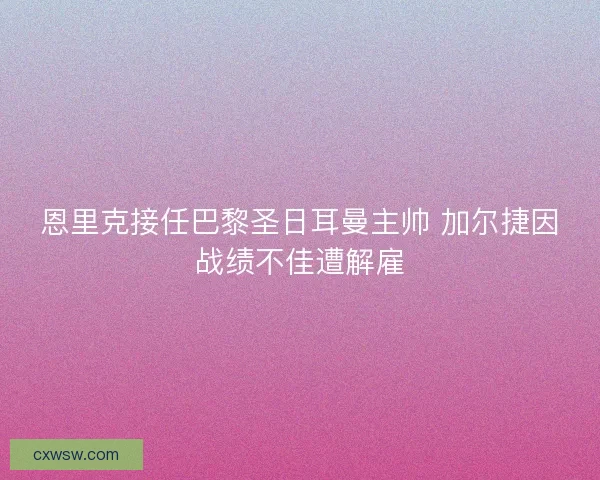 恩里克接任巴黎圣日耳曼主帅 加尔捷因战绩不佳遭解雇 恩里克接任巴黎圣日耳曼主帅 加尔捷因战绩不佳遭解雇