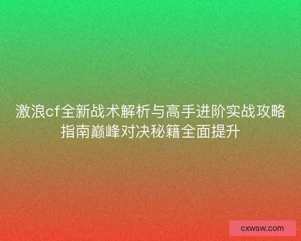 激浪cf全新战术解析与高手进阶实战攻略指南巅峰对决秘籍全面提升 激浪cf全新战术解析与高手进阶实战攻略指南巅峰对决秘籍全面提升