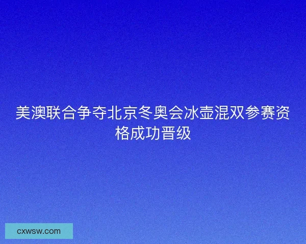 美澳联合争夺北京冬奥会冰壶混双参赛资格成功晋级