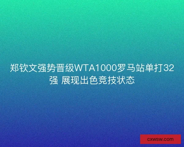 郑钦文强势晋级WTA1000罗马站单打32强 展现出色竞技状态 郑钦文强势晋级WTA1000罗马站单打32强 展现出色竞技状态