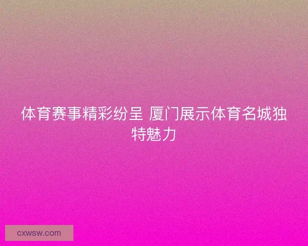 体育赛事精彩纷呈 厦门展示体育名城独特魅力