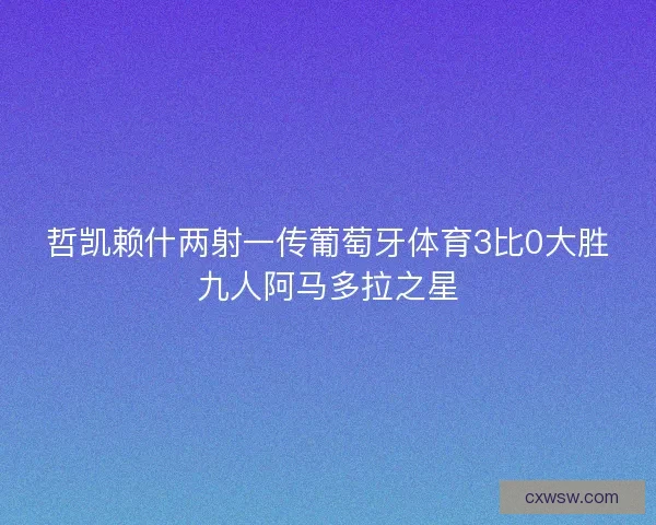 哲凯赖什两射一传葡萄牙体育3比0大胜九人阿马多拉之星 哲凯赖什两射一传葡萄牙体育3比0大胜九人阿马多拉之星