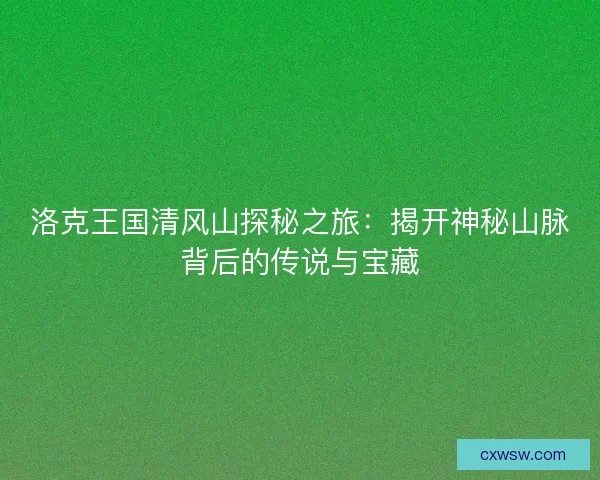 洛克王国清风山探秘之旅:揭开神秘山脉背后的传说与宝藏 洛克王国清风山探秘之旅:揭开神秘山脉背后的传说与宝藏
