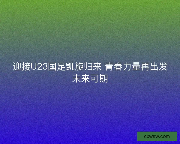 迎接U23国足凯旋归来 青春力量再出发未来可期 迎接U23国足凯旋归来 青春力量再出发未来可期