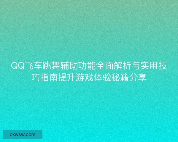 QQ飞车跳舞辅助功能全面解析与实用技巧指南提升游戏体验秘籍分享 QQ飞车跳舞辅助功能全面解析与实用技巧指南提升游戏体验秘籍分享
