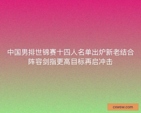 中国男排世锦赛十四人名单出炉新老结合阵容剑指更高目标再启冲击