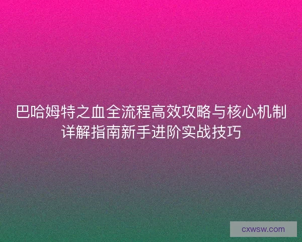 巴哈姆特之血全流程高效攻略与核心机制详解指南新手进阶实战技巧 巴哈姆特之血全流程高效攻略与核心机制详解指南新手进阶实战技巧