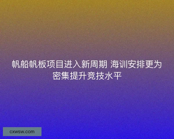 帆船帆板项目进入新周期 海训安排更为密集提升竞技水平