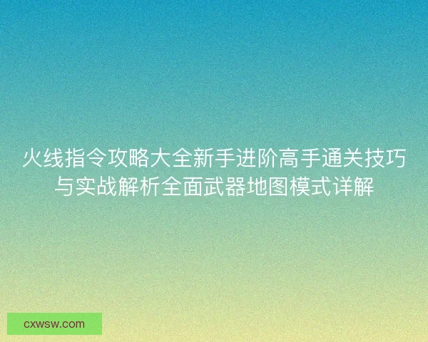 火线指令攻略大全新手进阶高手通关技巧与实战解析全面武器地图模式详解 火线指令攻略大全新手进阶高手通关技巧与实战解析全面武器地图模式详解