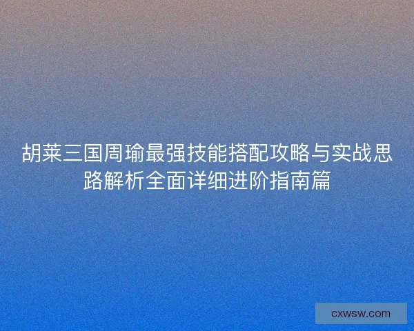 胡莱三国周瑜最强技能搭配攻略与实战思路解析全面详细进阶指南篇 胡莱三国周瑜最强技能搭配攻略与实战思路解析全面详细进阶指南篇