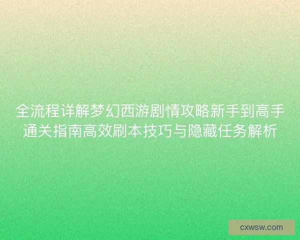 全流程详解梦幻西游剧情攻略新手到高手通关指南高效刷本技巧与隐藏任务解析 全流程详解梦幻西游剧情攻略新手到高手通关指南高效刷本技巧与隐藏任务解析