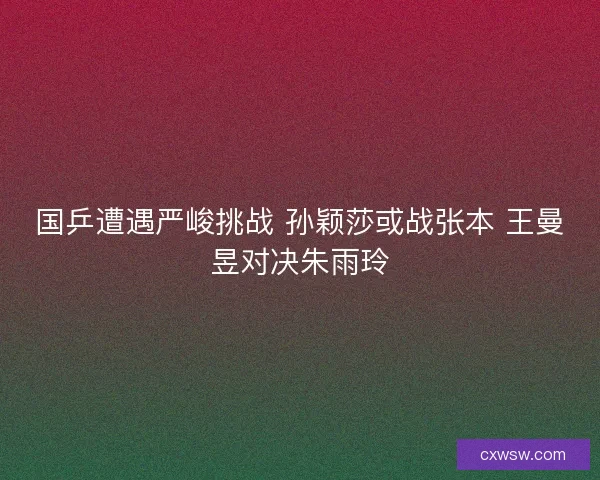 国乒遭遇严峻挑战 孙颖莎或战张本 王曼昱对决朱雨玲 国乒遭遇严峻挑战 孙颖莎或战张本 王曼昱对决朱雨玲