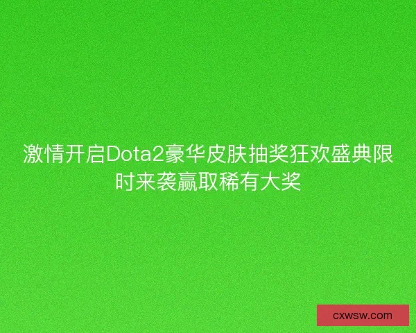 激情开启Dota2豪华皮肤抽奖狂欢盛典限时来袭赢取稀有大奖 激情开启Dota2豪华皮肤抽奖狂欢盛典限时来袭赢取稀有大奖
