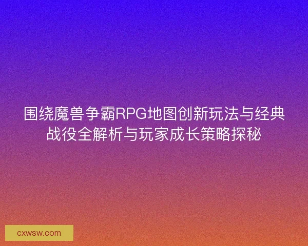 围绕魔兽争霸RPG地图创新玩法与经典战役全解析与玩家成长策略探秘 围绕魔兽争霸RPG地图创新玩法与经典战役全解析与玩家成长策略探秘