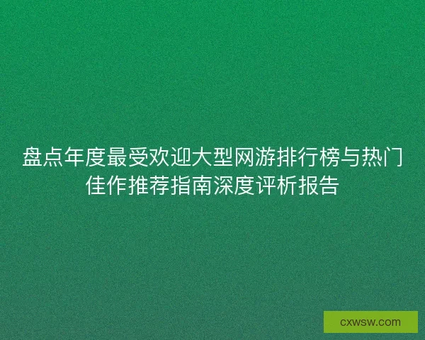 盘点年度最受欢迎大型网游排行榜与热门佳作推荐指南深度评析报告 盘点年度最受欢迎大型网游排行榜与热门佳作推荐指南深度评析报告