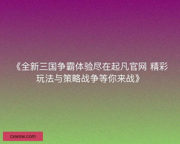 《全新三国争霸体验尽在起凡官网 精彩玩法与策略战争等你来战》 《全新三国争霸体验尽在起凡官网 精彩玩法与策略战争等你来战》
