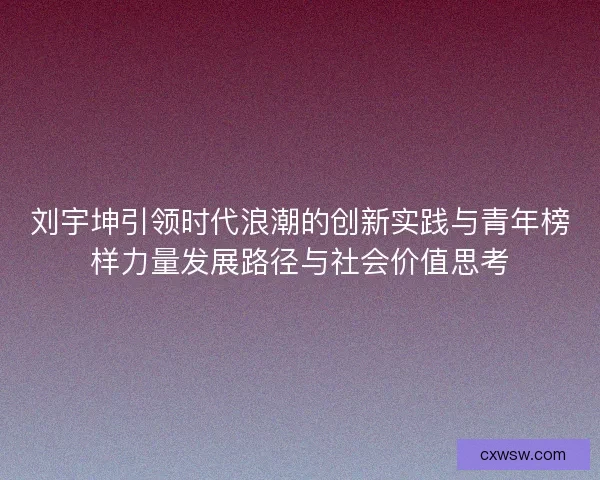 刘宇坤引领时代浪潮的创新实践与青年榜样力量发展路径与社会价值思考 刘宇坤引领时代浪潮的创新实践与青年榜样力量发展路径与社会价值思考