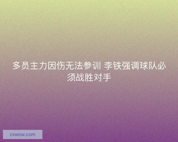 多员主力因伤无法参训 李铁强调球队必须战胜对手